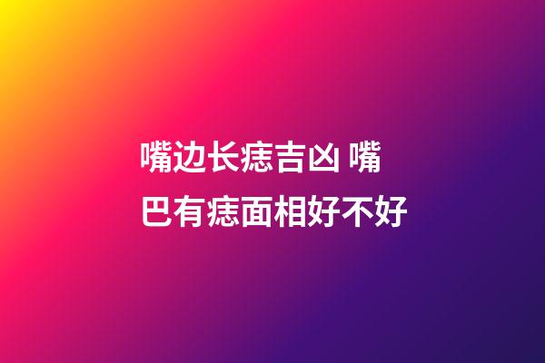 嘴边长痣吉凶 嘴巴有痣面相好不好